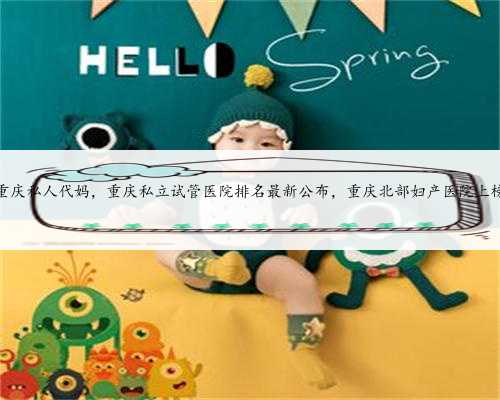 重庆私人代妈，重庆私立试管医院排名最新公布，重庆北部妇产医院上榜