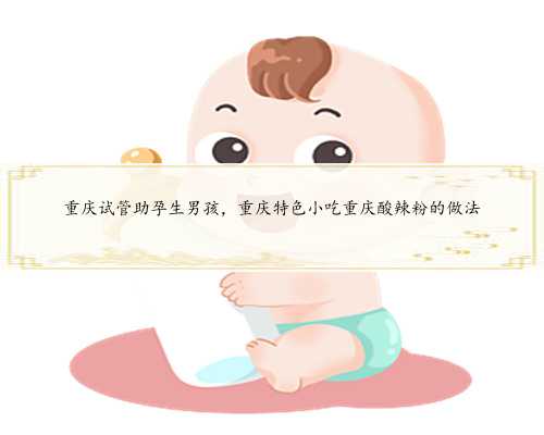 重庆试管助孕生男孩，重庆特色小吃重庆酸辣粉的做法