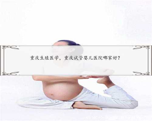 重庆生殖医学，重庆试管婴儿医院哪家好？