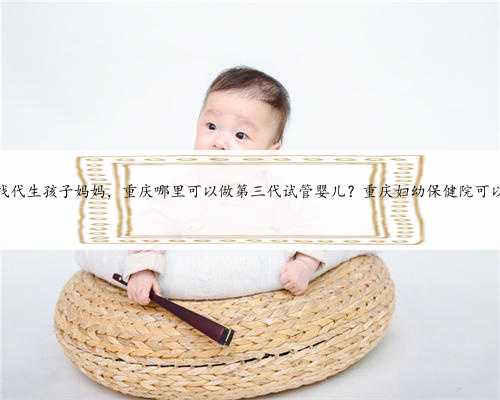 重庆找代生孩子妈妈，重庆哪里可以做第三代试管婴儿？重庆妇幼保健院可以吗