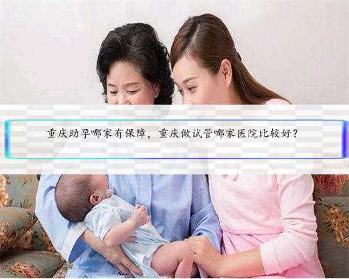 重庆助孕哪家有保障，重庆做试管哪家医院比较好？